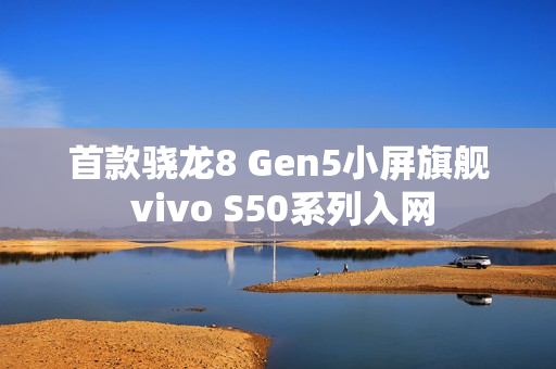 首款骁龙8 Gen5小屏旗舰 vivo S50系列入网 首款骁龙8 Gen5小屏旗舰 vivo S50系列入网