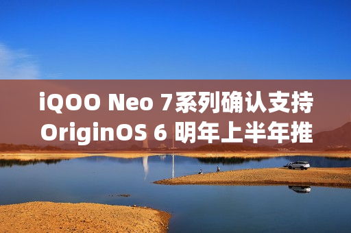 iQOO Neo 7系列确认支持OriginOS 6 明年上半年推送