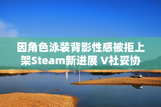 因角色泳装背影性感被拒上架Steam新进展 V社妥协了