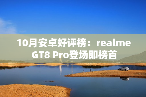 10月安卓好评榜：realme GT8 Pro登场即榜首