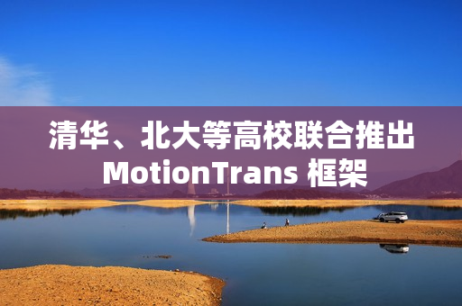 清华、北大等高校联合推出 MotionTrans 框架