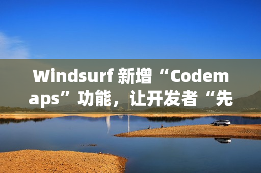Windsurf 新增“Codemaps”功能，让开发者“先理解，再编码”