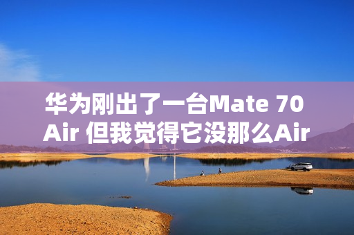 华为刚出了一台Mate 70 Air 但我觉得它没那么Air