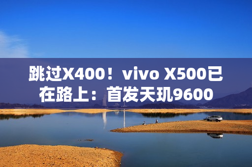 跳过X400!vivo X500已在路上:首发天玑9600 跳过X400!vivo X500已在路上:首发天玑9600