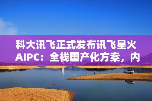 科大讯飞正式发布讯飞星火 AIPC：全栈国产化方案，内置超级智能体