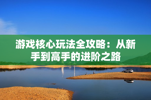 游戏核心玩法全攻略:从新手到高手的进阶之路 游戏核心玩法全攻略:从新手到高手的进阶之路
