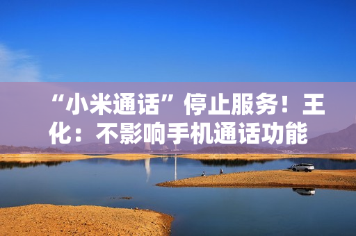 “小米通话”停止服务!王化:不影响手机通话功能 “小米通话”停止服务!王化:不影响手机通话功能