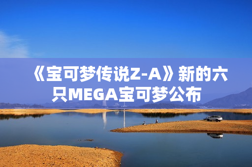 《宝可梦传说Z-A》新的六只MEGA宝可梦公布 《宝可梦传说Z-A》新的六只MEGA宝可梦公布