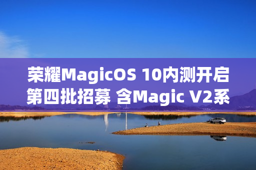 荣耀MagicOS 10内测开启第四批招募 含Magic V2系列