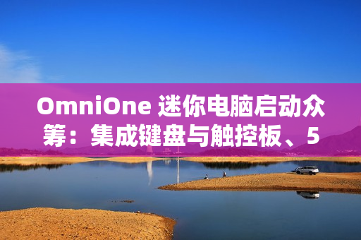OmniOne 迷你电脑启动众筹：集成键盘与触控板、5.7 英寸触摸屏，并搭载英特尔 N150 处理器