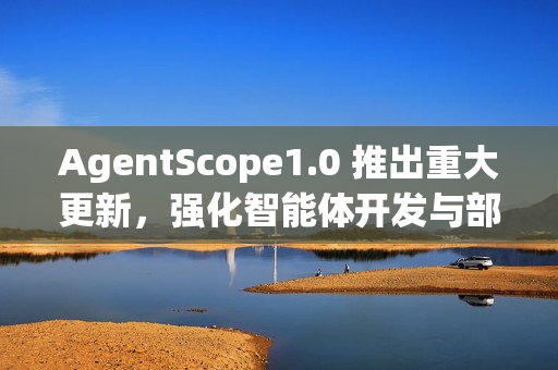 AgentScope1.0 推出重大更新，强化智能体开发与部署能力