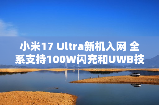 小米17 Ultra新机入网 全系支持100W闪充和UWB技术