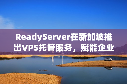 ReadyServer在新加坡推出VPS托管服务，赋能企业成长