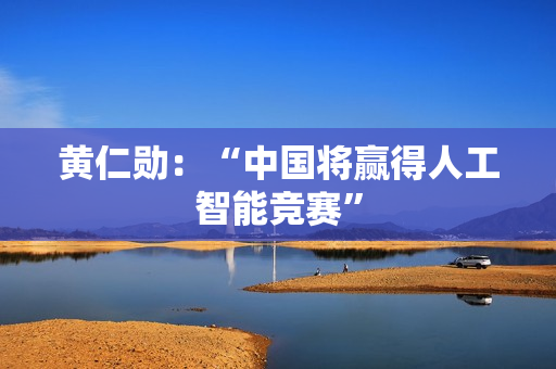 黄仁勋：“中国将赢得人工智能竞赛”