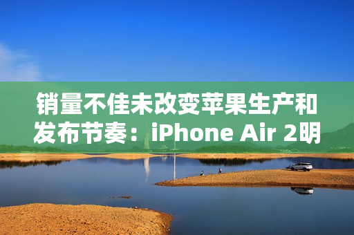 销量不佳未改变苹果生产和发布节奏：iPhone Air 2明年继续