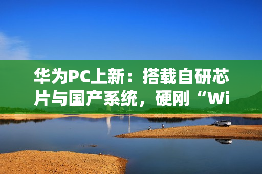 华为PC上新：搭载自研芯片与国产系统，硬刚“Wintel”垄断