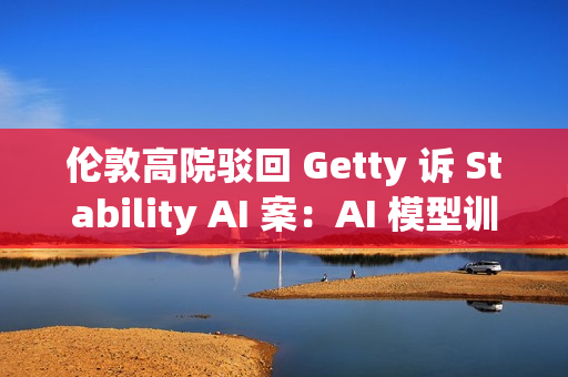 伦敦高院驳回 Getty 诉 Stability AI 案:AI 模型训练不构成版权侵权 伦敦高院驳回 Getty 诉 Stability AI 案:AI 模型训练不构成版权侵权