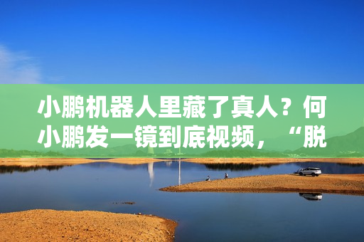 小鹏机器人里藏了真人？何小鹏发一镜到底视频，“脱衣”回应质疑