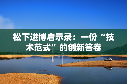 松下进博启示录：一份“技术范式”的创新答卷