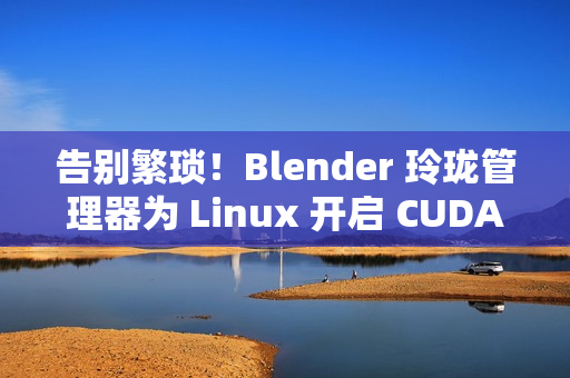 告别繁琐！Blender 玲珑管理器为 Linux 开启 CUDA 渲染超能力