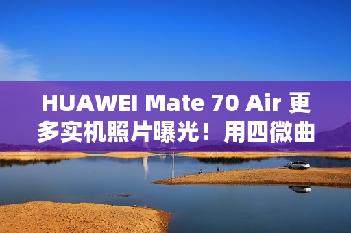 HUAWEI Mate 70 Air 更多实机照片曝光!用四微曲屏有实体 SIM 卡槽、有「这配置」最快 11/11 开卖 HUAWEI Mate 70 Air 更多实机照片曝光!用四微曲屏有实体 SIM 卡槽、有「这配置」最快 11/11 开卖