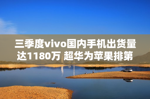 三季度vivo国内手机出货量达1180万 超华为苹果排第一 三季度vivo国内手机出货量达1180万 超华为苹果排第一