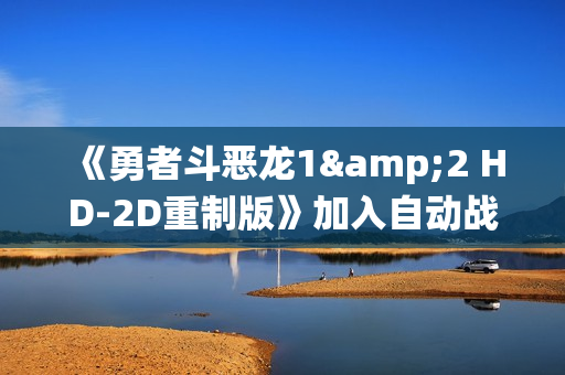 《勇者斗恶龙1&2 HD-2D重制版》加入自动战斗系统 但仍需谨慎应敌！