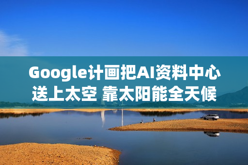 Google计画把AI资料中心送上太空 靠太阳能全天候运算