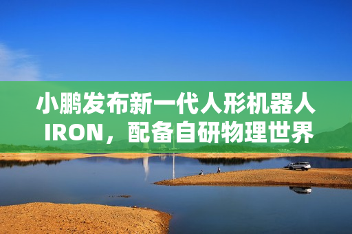 小鹏发布新一代人形机器人 IRON,配备自研物理世界大模型 小鹏发布新一代人形机器人 IRON,配备自研物理世界大模型