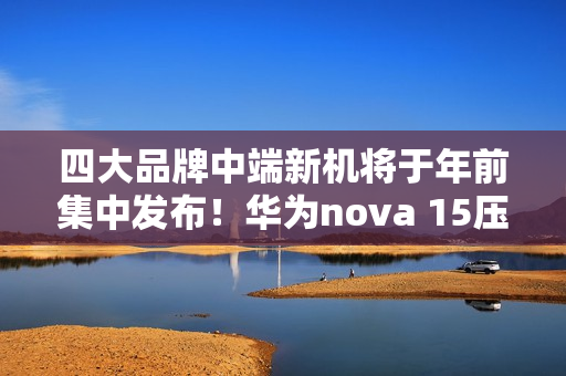 四大品牌中端新机将于年前集中发布！华为nova 15压轴