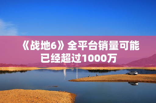《战地6》全平台销量可能已经超过1000万