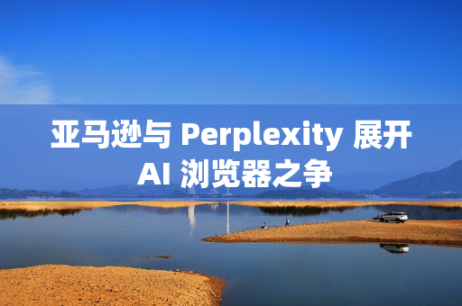 亚马逊与 Perplexity 展开 AI 浏览器之争