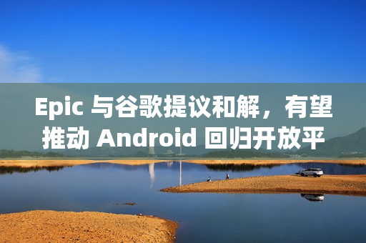 Epic 与谷歌提议和解,有望推动 Android 回归开放平台 Epic 与谷歌提议和解,有望推动 Android 回归开放平台