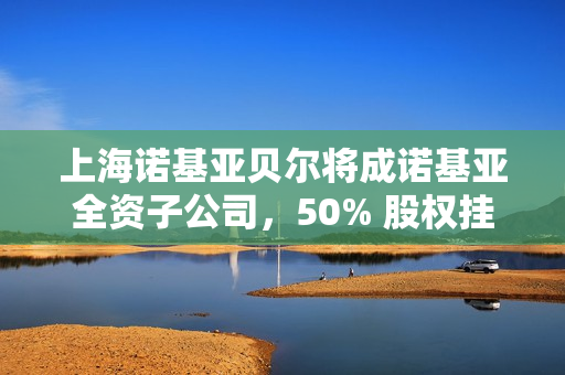 上海诺基亚贝尔将成诺基亚全资子公司，50% 股权挂牌 41 亿元转让