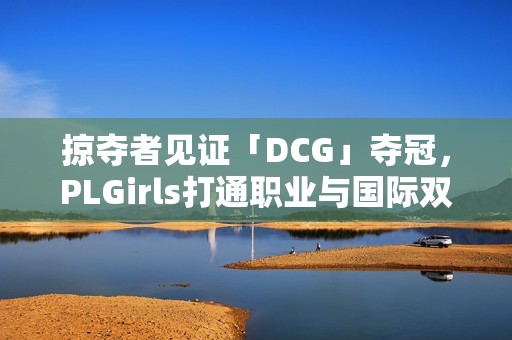 掠夺者见证「DCG」夺冠，PLGirls打通职业与国际双赛道
