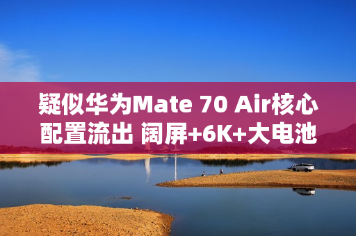 疑似华为Mate 70 Air核心配置流出 阔屏+6K+大电池