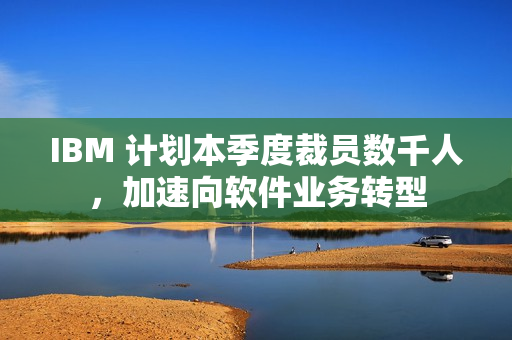 IBM 计划本季度裁员数千人,加速向软件业务转型 IBM 计划本季度裁员数千人,加速向软件业务转型
