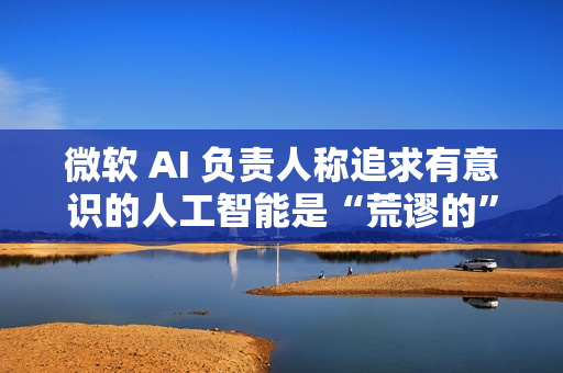 微软 AI 负责人称追求有意识的人工智能是“荒谬的” 微软 AI 负责人称追求有意识的人工智能是“荒谬的”