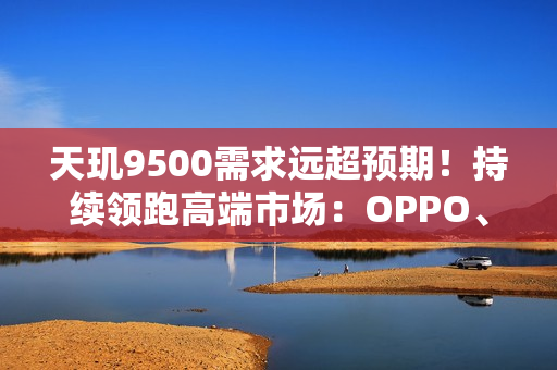 天玑9500需求远超预期！持续领跑高端市场：OPPO、vivo旗舰卖爆了