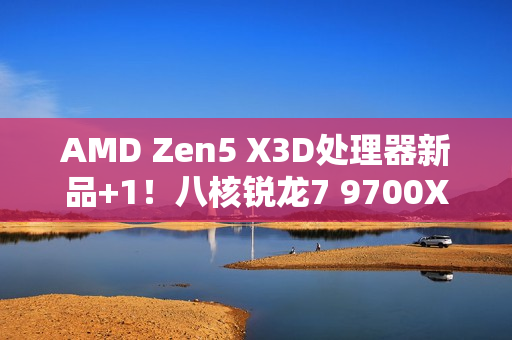 AMD Zen5 X3D处理器新品+1！八核锐龙7 9700X3D现身