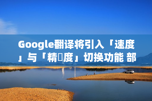 Google翻译将引入「速度」与「精準度」切换功能 部分iPhone用户抢先体验！