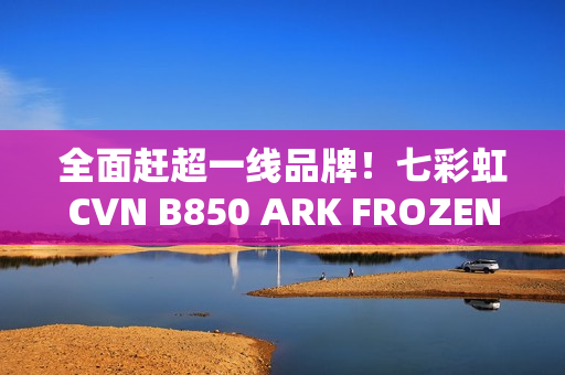 全面赶超一线品牌！七彩虹CVN B850 ARK FROZEN v14方舟主板评测：一键降低12ns延迟