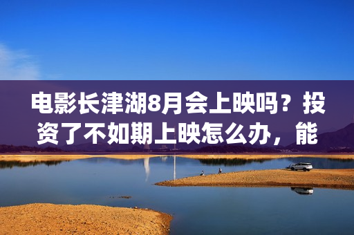电影长津湖8月会上映吗？投资了不如期上映怎么办，能退款吗？(“长津湖电影”)