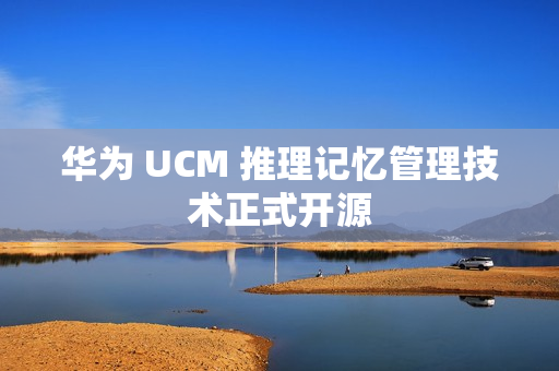 华为 UCM 推理记忆管理技术正式开源