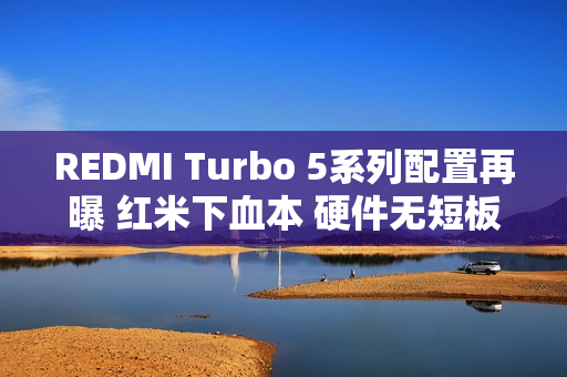REDMI Turbo 5系列配置再曝 红米下血本 硬件无短板？