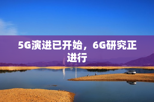 5G演进已开始，6G研究正进行