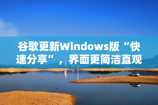 谷歌更新Windows版“快速分享”，界面更简洁直观