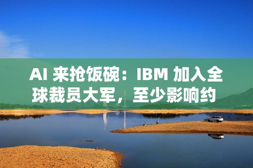 AI 来抢饭碗：IBM 加入全球裁员大军，至少影响约 2700 人