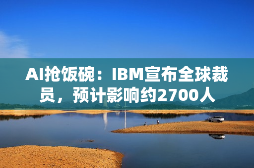 AI抢饭碗：IBM宣布全球裁员，预计影响约2700人
