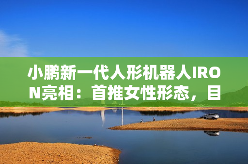 小鹏新一代人形机器人IRON亮相:首推女性形态,目标2026年规模量产 小鹏新一代人形机器人IRON亮相:首推女性形态,目标2026年规模量产